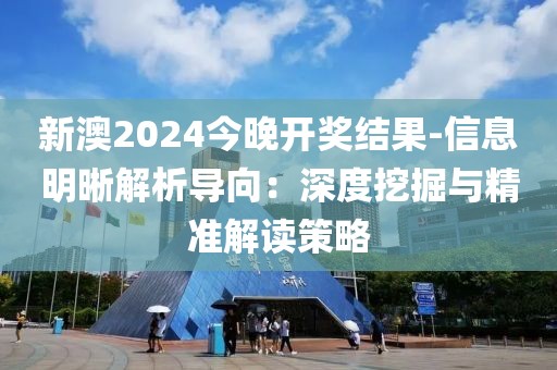 新澳2024今晚开奖结果-信息明晰解析导向：深度挖掘与精准解读策略