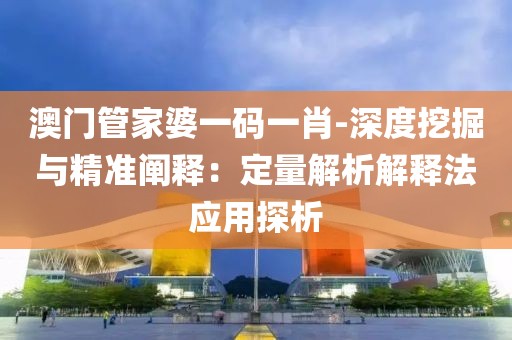 澳门管家婆一码一肖-深度挖掘与精准阐释：定量解析解释法应用探析