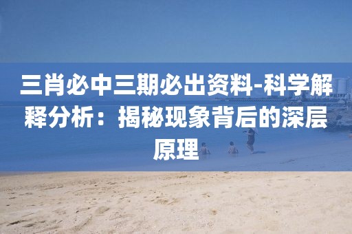 三肖必中三期必出资料-科学解释分析：揭秘现象背后的深层原理