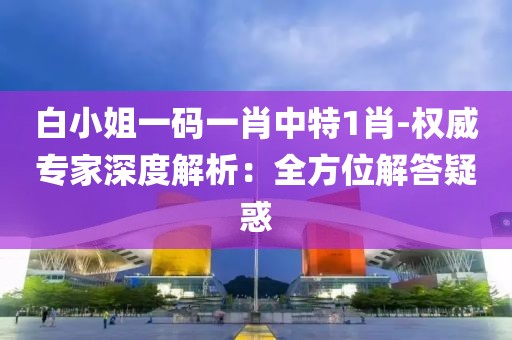 白小姐一码一肖中特1肖-权威专家深度解析：全方位解答疑惑