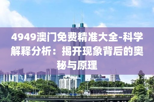 4949澳门免费精准大全-科学解释分析：揭开现象背后的奥秘与原理