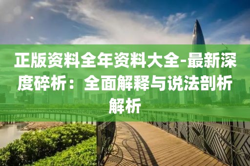 正版资料全年资料大全-最新深度碎析：全面解释与说法剖析解析