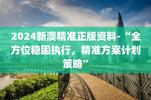 2024新澳精准正版资料-“全方位稳固执行，精准方案计划策略”