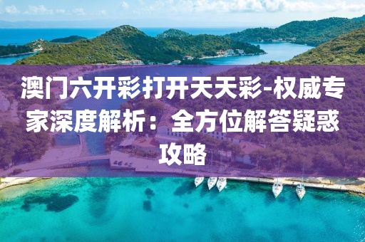 澳门六开彩打开天天彩-权威专家深度解析：全方位解答疑惑攻略