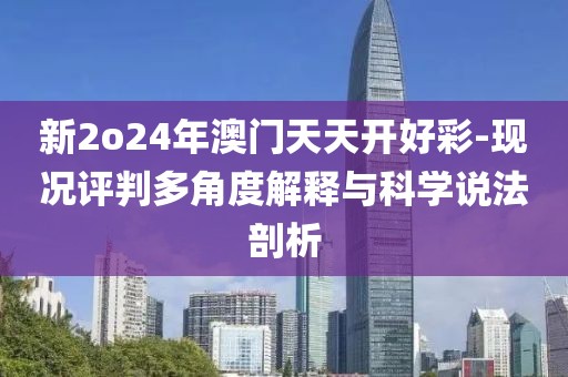 新2o24年澳门天天开好彩-现况评判多角度解释与科学说法剖析