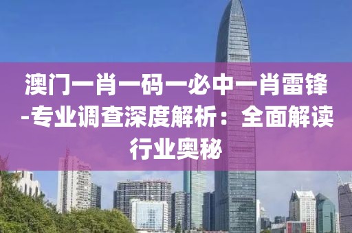 澳门一肖一码一必中一肖雷锋-专业调查深度解析：全面解读行业奥秘