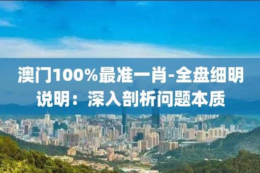 澳门100%最准一肖-全盘细明说明：深入剖析问题本质