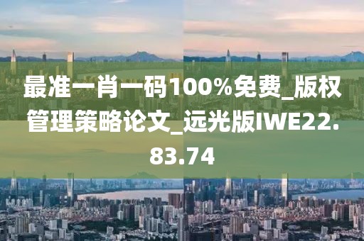 最准一肖一码100%免费_版权管理策略论文_远光版IWE22.83.74
