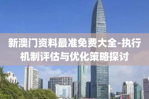新澳门资料最准免费大全-执行机制评估与优化策略探讨