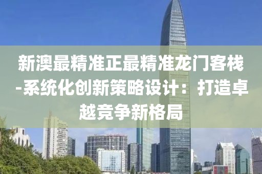 新澳最精准正最精准龙门客栈-系统化创新策略设计：打造卓越竞争新格局