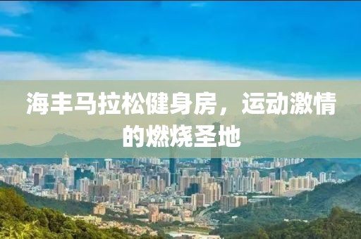 海丰马拉松健身房，运动激情的燃烧圣地