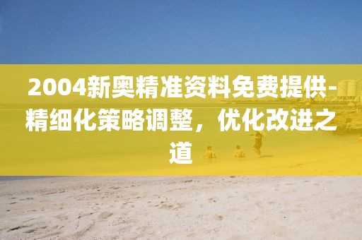 2004新奥精准资料免费提供-精细化策略调整，优化改进之道