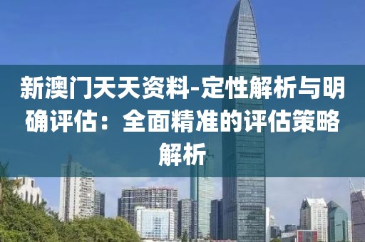 新澳门天天资料-定性解析与明确评估：全面精准的评估策略解析