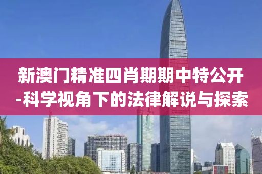 新澳门精准四肖期期中特公开-科学视角下的法律解说与探索
