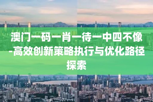 澳门一码一肖一待一中四不像-高效创新策略执行与优化路径探索