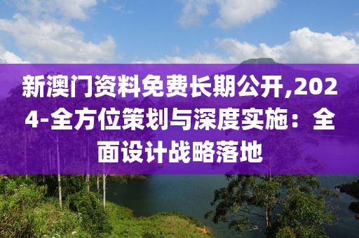 新澳门资料免费长期公开,2024-全方位策划与深度实施：全面设计战略落地