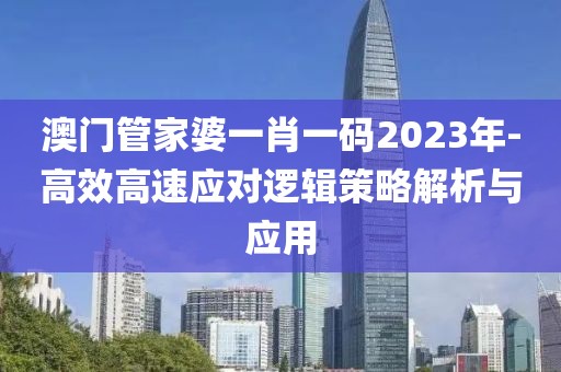 澳门管家婆一肖一码2023年-高效高速应对逻辑策略解析与应用