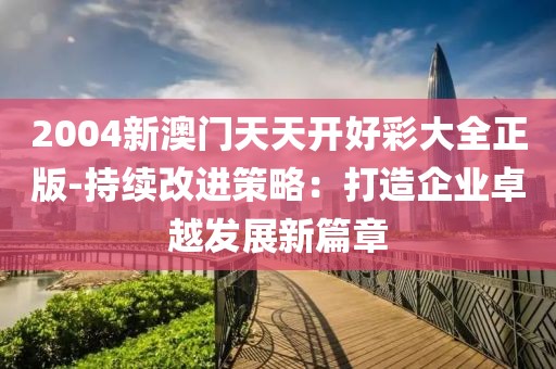 2004新澳门天天开好彩大全正版-持续改进策略：打造企业卓越发展新篇章