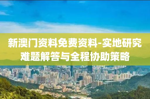 新澳门资料免费资料-实地研究难题解答与全程协助策略