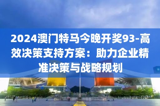 2024澳门特马今晚开奖93-高效决策支持方案：助力企业精准决策与战略规划