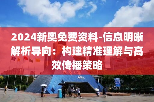 2024新奥免费资料-信息明晰解析导向：构建精准理解与高效传播策略