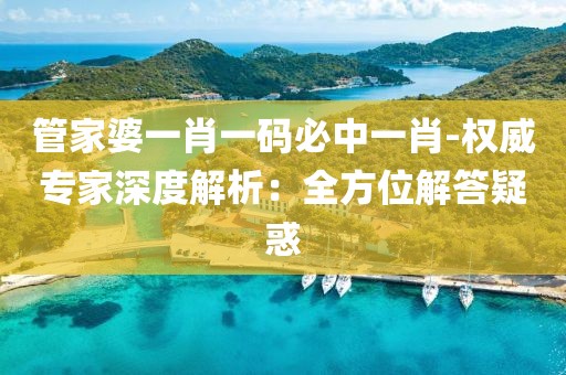 管家婆一肖一码必中一肖-权威专家深度解析：全方位解答疑惑