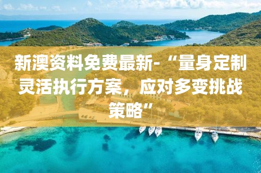 新澳资料免费最新-“量身定制灵活执行方案，应对多变挑战策略”