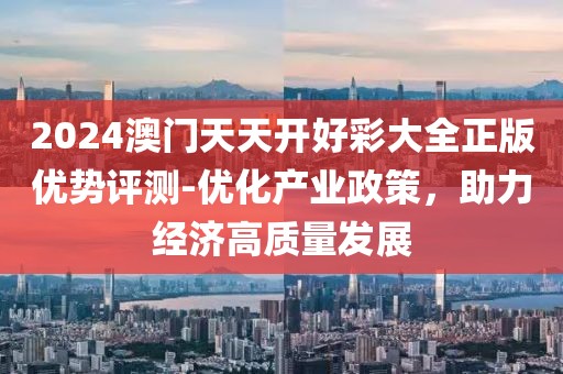 2024澳门天天开好彩大全正版优势评测-优化产业政策，助力经济高质量发展