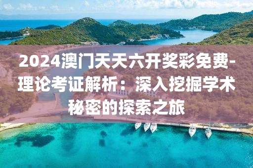 2024澳门天天六开奖彩免费-理论考证解析：深入挖掘学术秘密的探索之旅