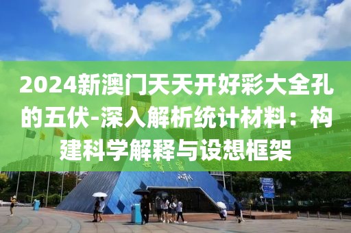 2024新澳门天天开好彩大全孔的五伏-深入解析统计材料：构建科学解释与设想框架