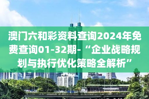 澳门六和彩资料查询2024年免费查询01-32期-“企业战略规划与执行优化策略全解析”