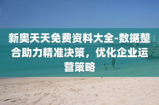 新奥天天免费资料大全-数据整合助力精准决策，优化企业运营策略