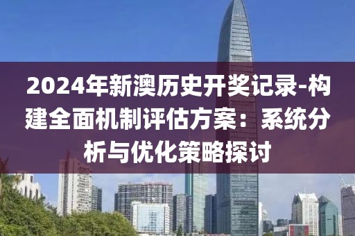 2024年新澳历史开奖记录-构建全面机制评估方案：系统分析与优化策略探讨