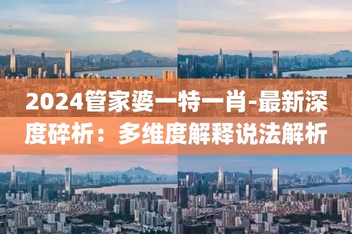 2024管家婆一特一肖-最新深度碎析：多维度解释说法解析