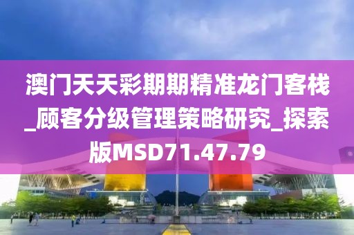 澳门天天彩期期精准龙门客栈_顾客分级管理策略研究_探索版MSD71.47.79