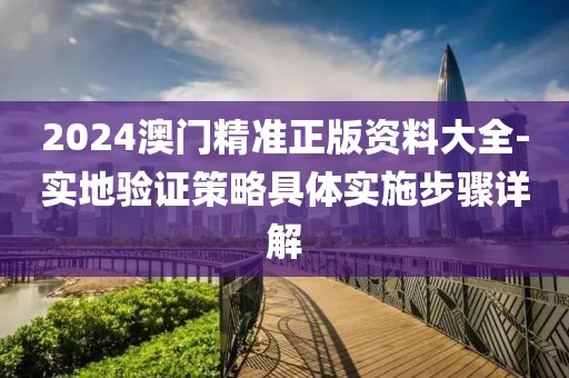 2024澳门精准正版资料大全-实地验证策略具体实施步骤详解