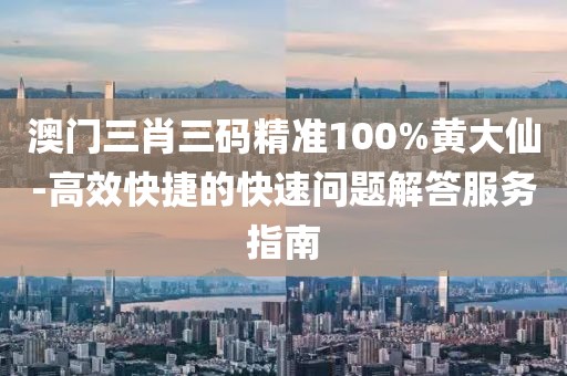澳门三肖三码精准100%黄大仙-高效快捷的快速问题解答服务指南