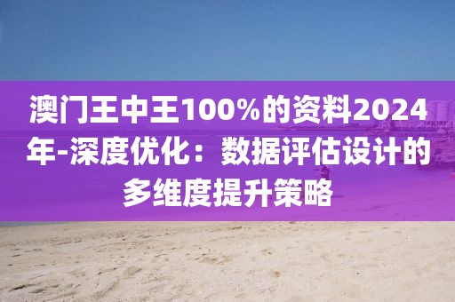 澳门王中王100%的资料2024年-深度优化：数据评估设计的多维度提升策略