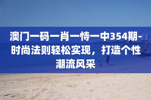 澳门一码一肖一恃一中354期-时尚法则轻松实现，打造个性潮流风采