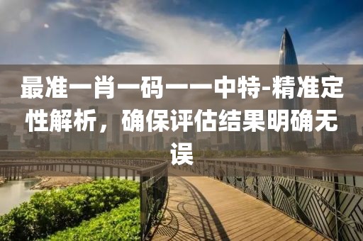 最准一肖一码一一中特-精准定性解析，确保评估结果明确无误