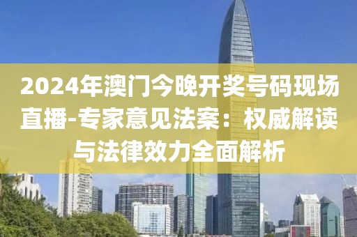 2024年澳门今晚开奖号码现场直播-专家意见法案：权威解读与法律效力全面解析