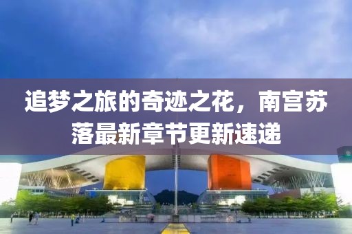 追梦之旅的奇迹之花，南宫苏落最新章节更新速递