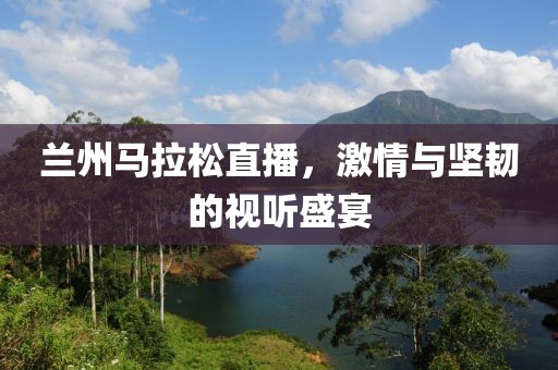 兰州马拉松直播，激情与坚韧的视听盛宴