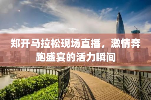 郑开马拉松现场直播，激情奔跑盛宴的活力瞬间