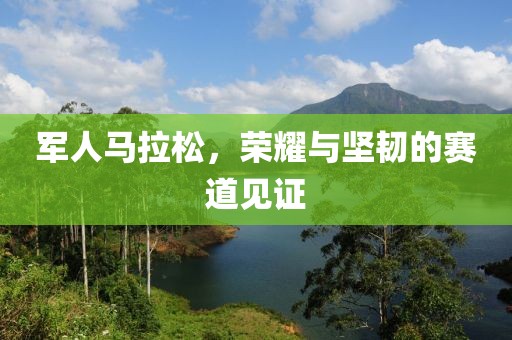 军人马拉松，荣耀与坚韧的赛道见证