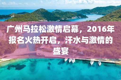 广州马拉松激情启幕，2016年报名火热开启，汗水与激情的盛宴