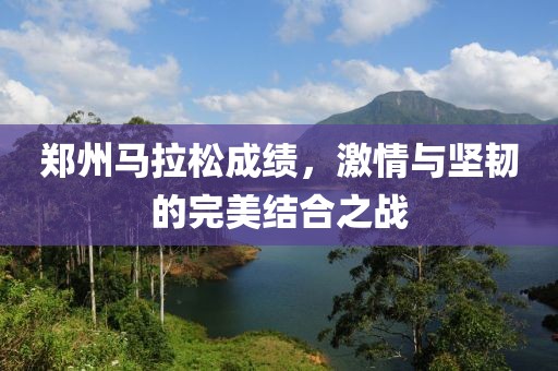 郑州马拉松成绩，激情与坚韧的完美结合之战