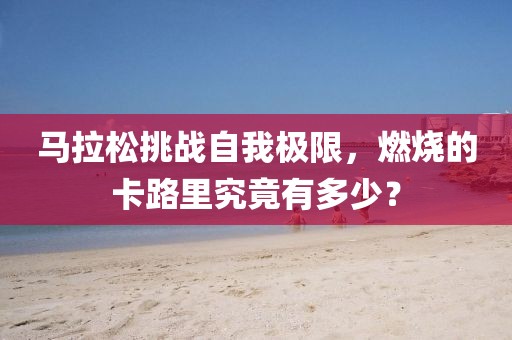 马拉松挑战自我极限，燃烧的卡路里究竟有多少？