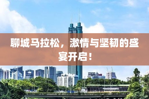 聊城马拉松，激情与坚韧的盛宴开启！