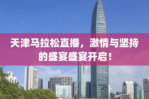 天津马拉松直播，激情与坚持的盛宴盛宴开启！